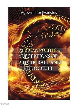 African Politics: Deceptions Of Witchcraft And The Occult Agberndifor 