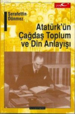 Atatürk'ün Çağdaş Toplum ve Din Anlayışı Şerafettin Dönmez