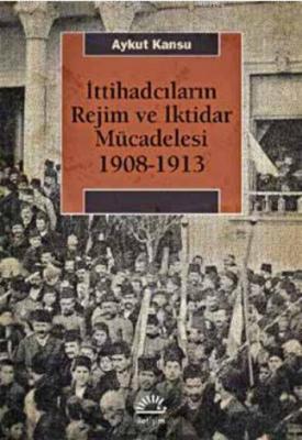 İttihadcıların Rejim ve İktidar Mücadelesi 1908-1913 Aykut Kansu