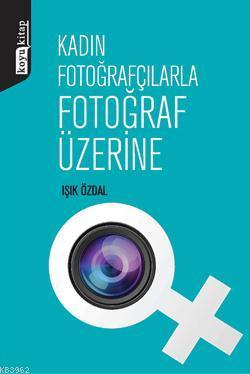 Kadın Fotoğrafçılarla Fotoğraf Üzerine Işık Özdal