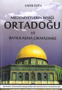 Medeniyetlerin Beşiği Ortadoğu ve Batılılaşma Çıkmazı Zafer Özen