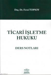 Ticari İşletme Hukuku Ders Notları Fevzi Topsoy