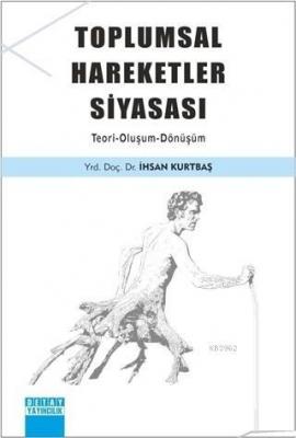 Toplumsal Hareketler Siyasası Teori - Oluşum - Dönüşüm İhsan Kurtbaş